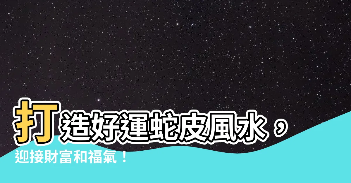 【蛇皮風水】打造好運蛇皮風水，迎接財富和福氣！