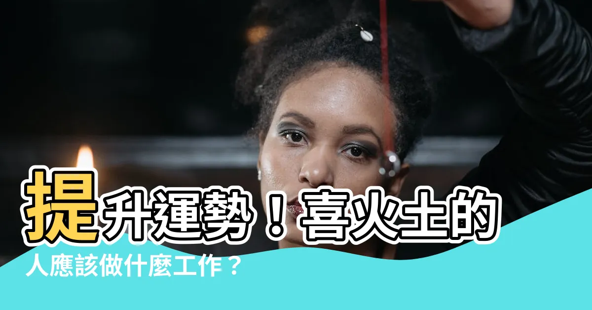 【喜火土的人】提升運勢！喜火土的人應該做什麼工作？