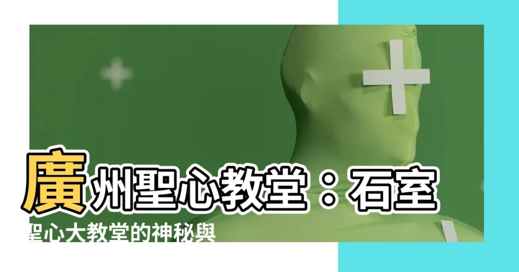 【廣州聖心教堂】廣州聖心教堂：石室聖心大教堂的神秘與魅力