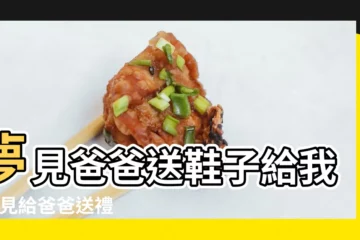 【夢見老爸送的東西】夢見爸爸送鞋子給我 |夢見給爸爸送禮物 |夢見爸爸送我東西是什麼意思 |