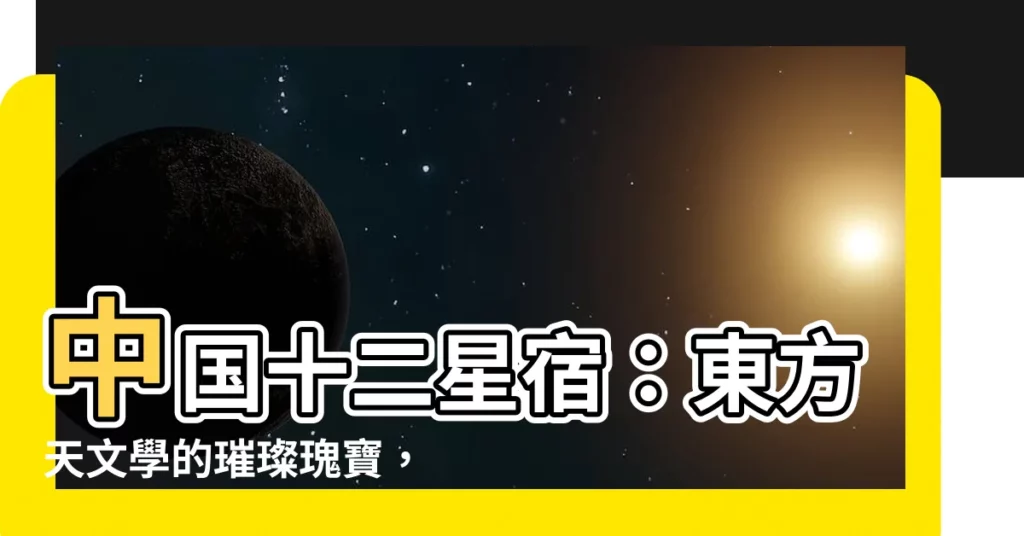 【中國十二星宿】中國十二星宿：東方天文學的璀璨瑰寶，揭開生肖的奧秘源流