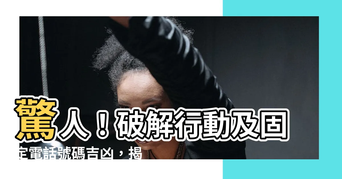 【電話號碼吉凶】驚人！破解行動及固定電話號碼吉凶，揭秘你的命運！