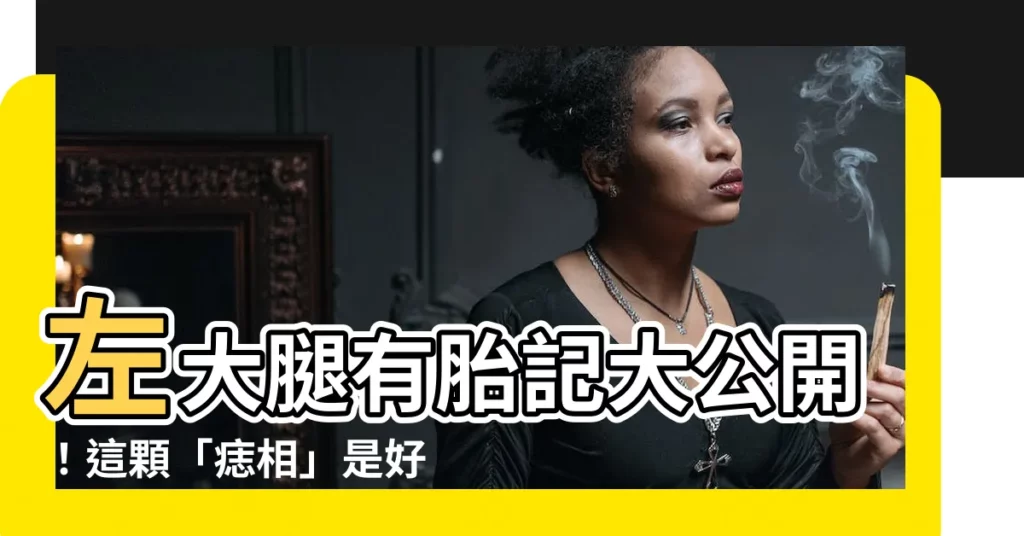 【左大腿有胎記】左大腿有胎記大公開！這顆「痣相」是好是壞？解開命理玄機