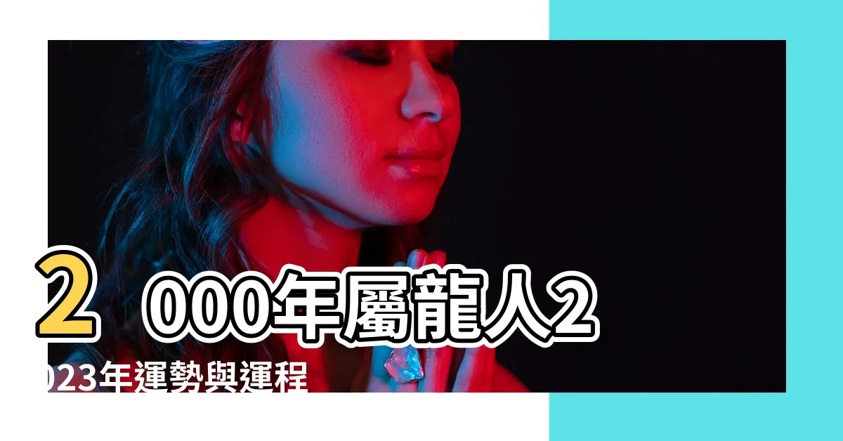 【2000年 生效】2000年屬龍人2023年運勢與運程