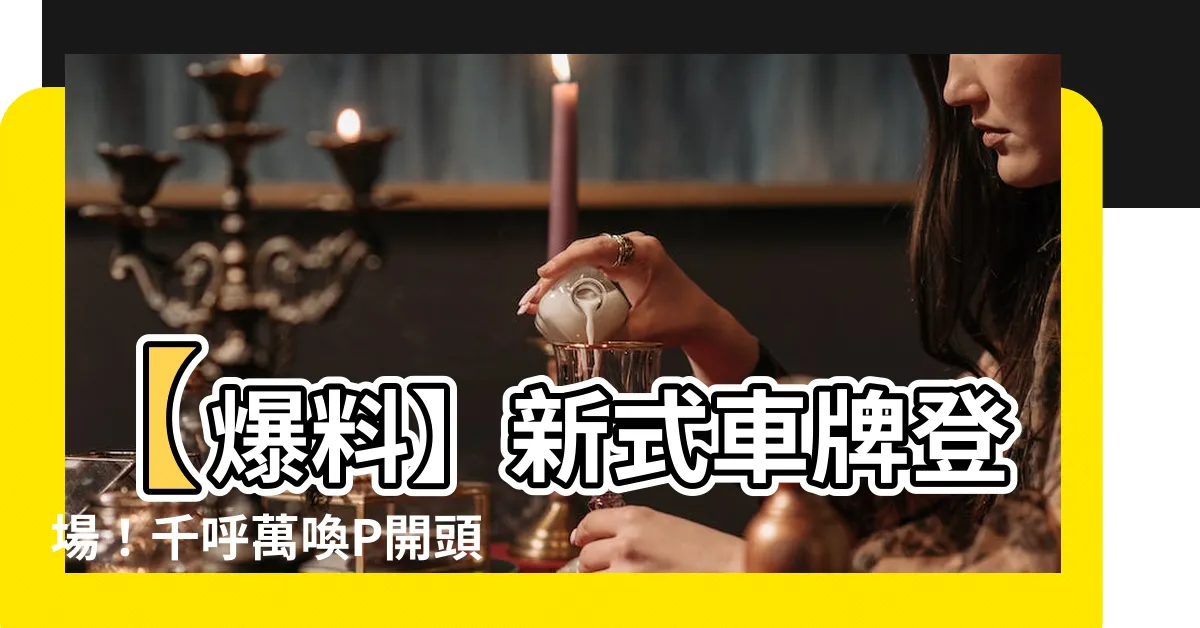 【p開頭車牌】【爆料】新式車牌登場！千呼萬喚P開頭車牌終現蹤跡！