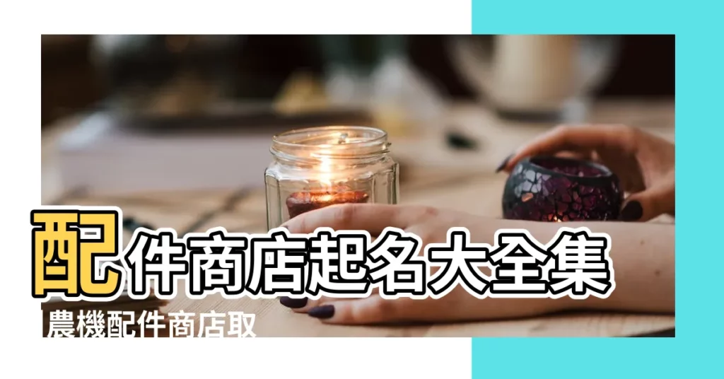 配件商店起名大全集 |農機配件商店取名字大全集通字帶通字的店名字開頭的 |配件商店起名大全集 |【配件商店起名大全集】