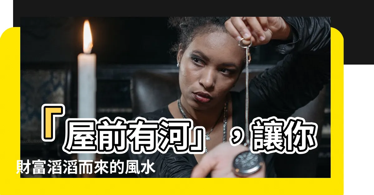 【屋前有河】「屋前有河」，讓你財富滔滔而來的風水之道！