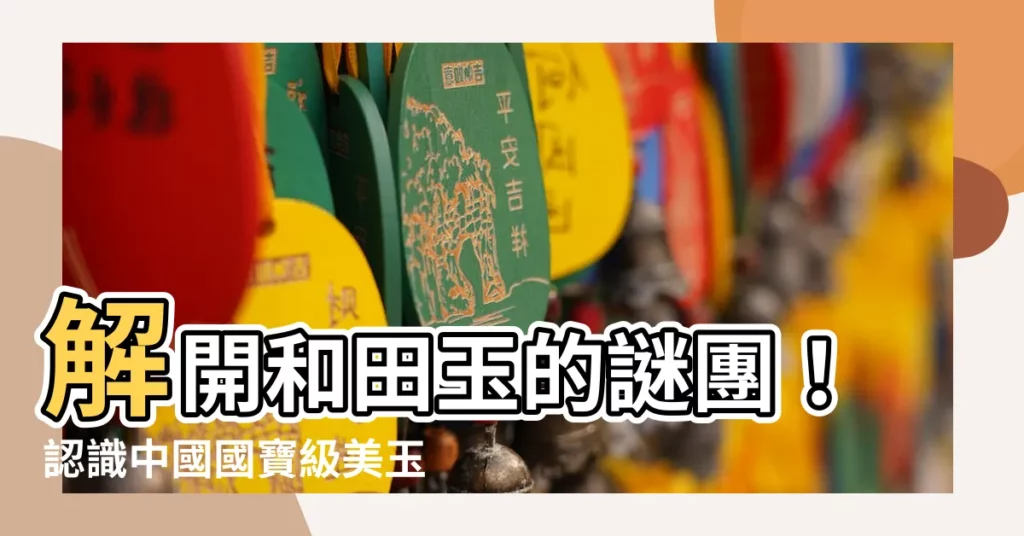 【和田玉是什麼】解開和田玉的謎團！認識中國國寶級美玉的真面目
