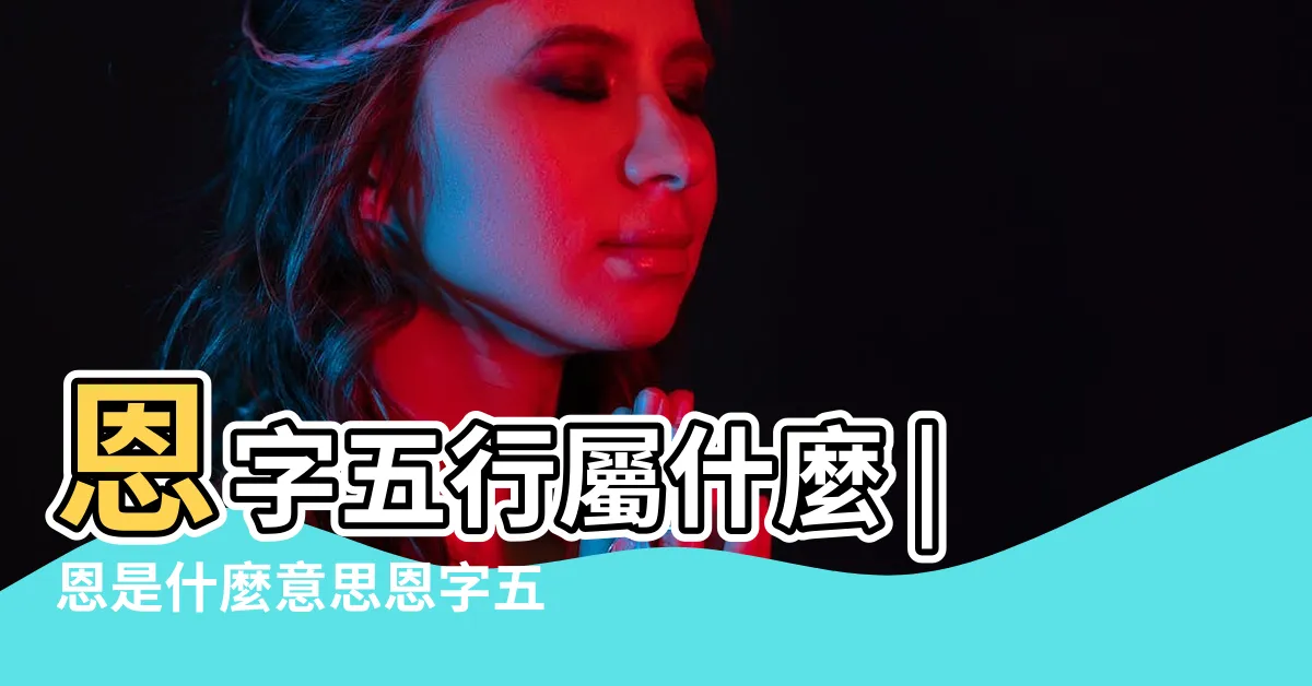 【恩字五行】恩字五行屬什麼 |恩是什麼意思恩字五行屬什麼 |恩的意思 |