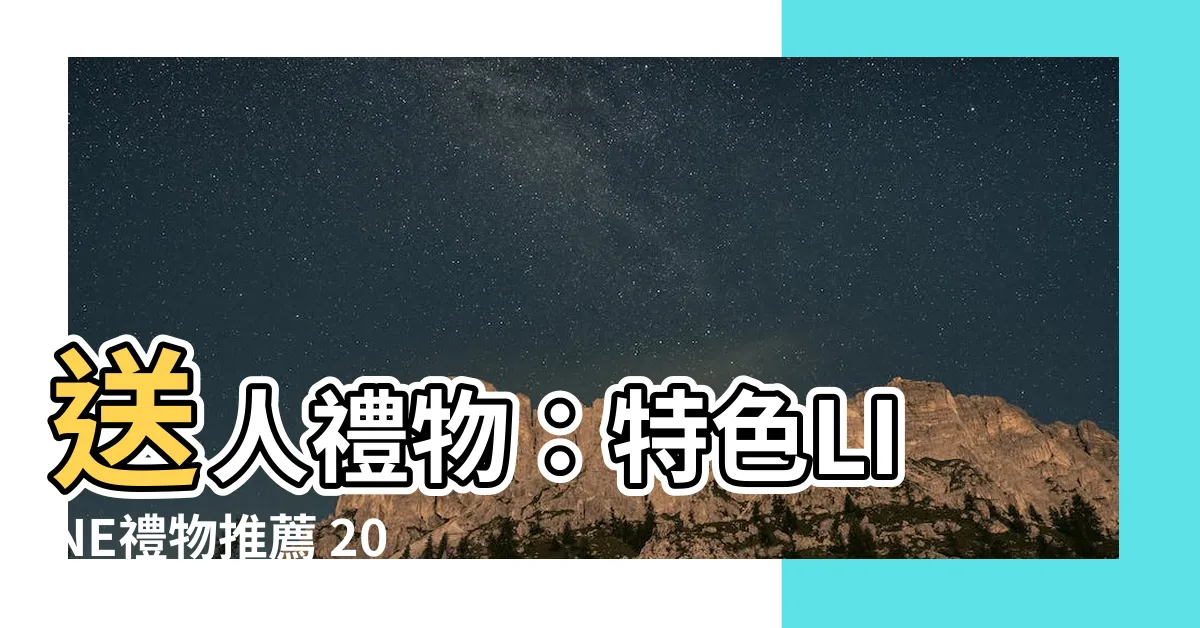 【送人禮物】送人禮物：特色LINE禮物推薦 2024新鮮款式盡在你指尖