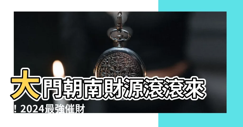 【大門向南】大門朝南財源滾滾來！2024最強催財佈局，提升事業運愛情運！