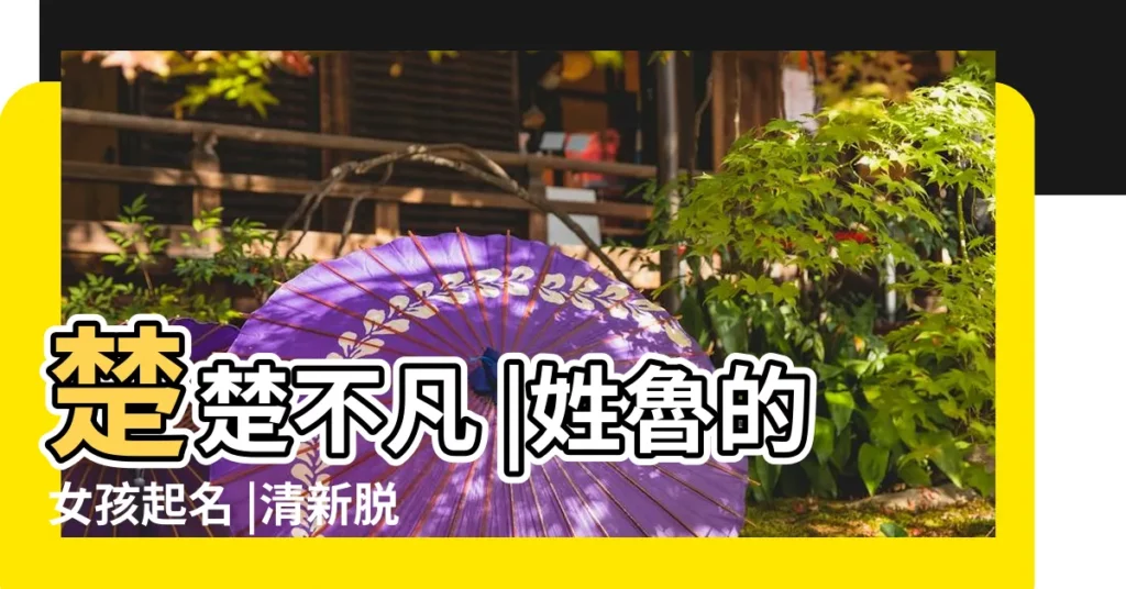 楚楚不凡 |姓魯的女孩起名 |清新脱俗的男孩女孩名字大全 |【姓魯起女孩起什麼名好】