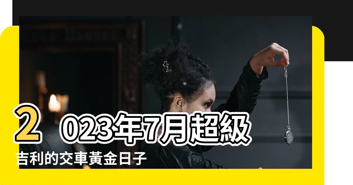【2023年7月交車吉日】2023年7月超級吉利的交車黃金日子！盡早領取您全新的車輛！