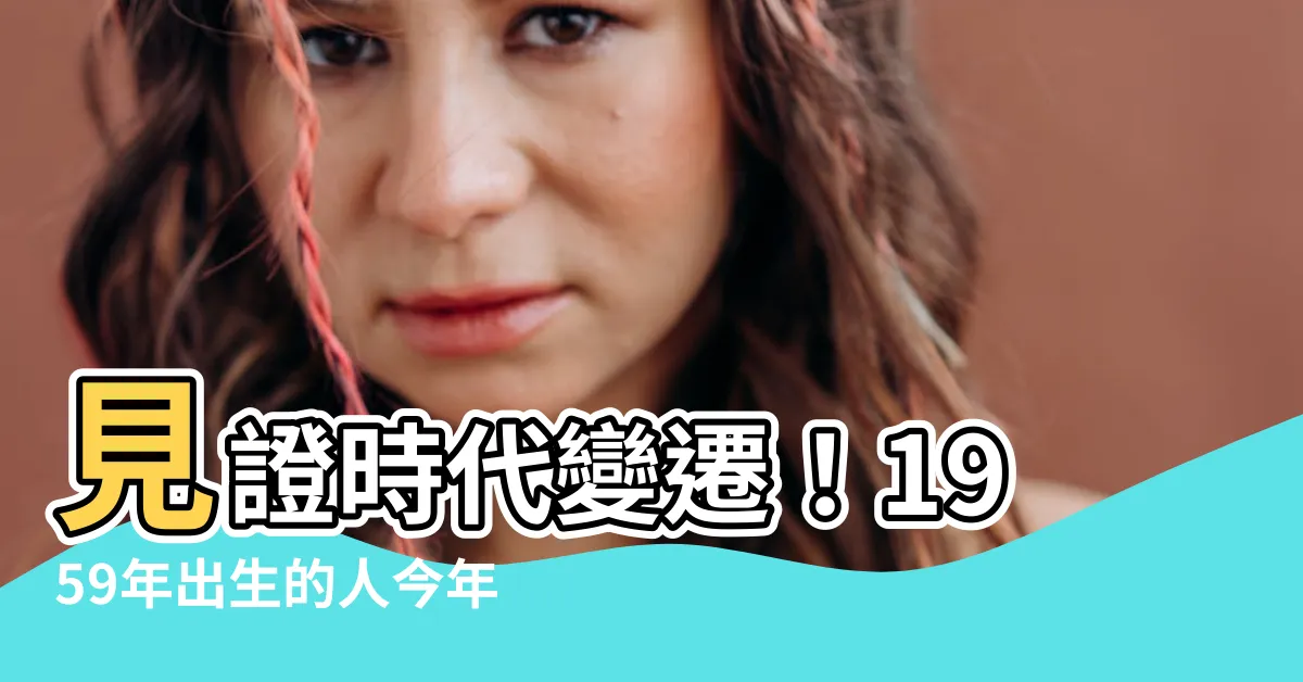 【1959年幾歲】見證時代變遷！1959年出生的人今年歲數你猜得出來嗎？