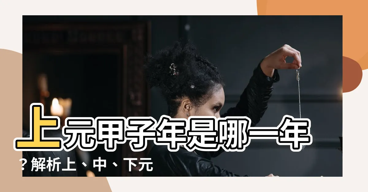 【上元甲子年是哪一年】上元甲子年是哪一年？解析上、中、下元甲子的分法