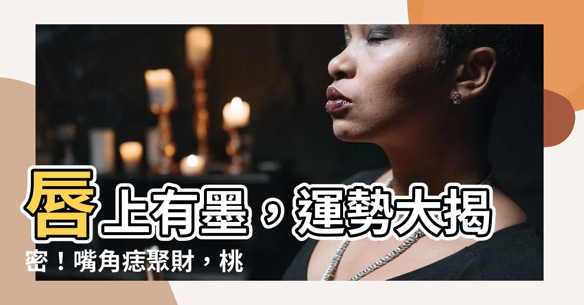 【唇上有墨】唇上有墨，運勢大揭密！嘴角痣聚財，桃花災解析一次看
