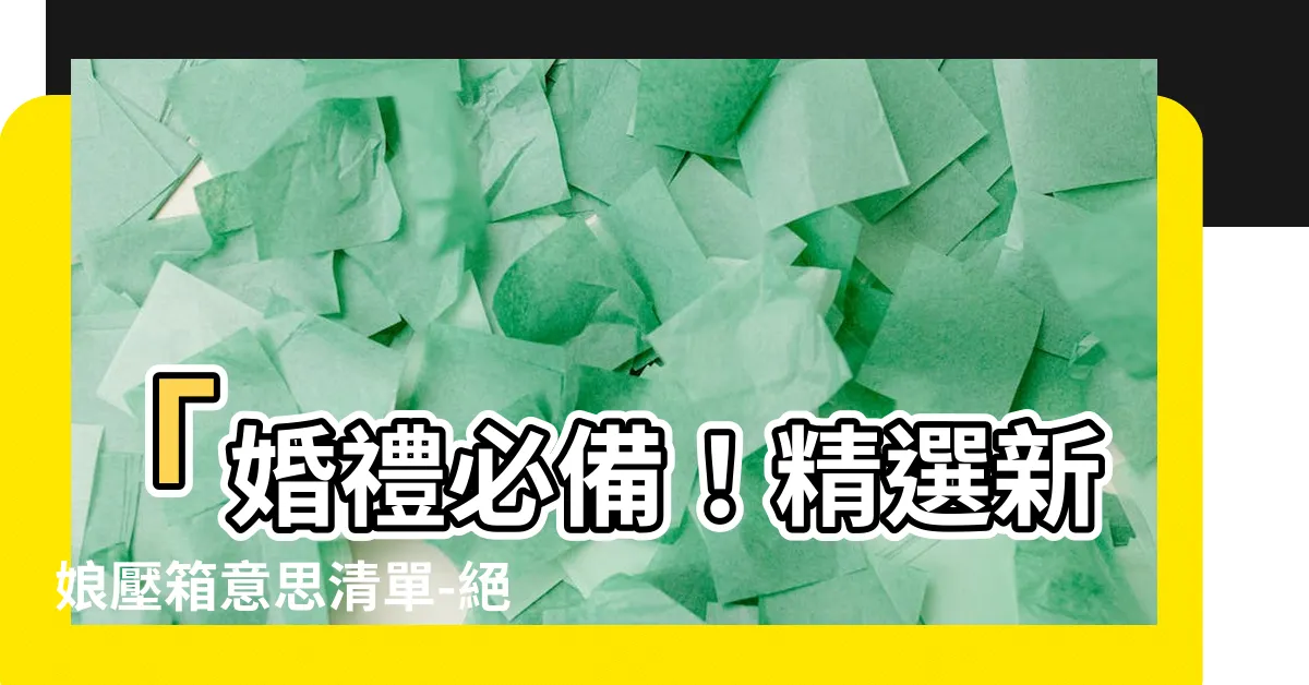 【壓箱意思】「婚禮必備！精選新娘壓箱意思清單-絕對不能錯過！」