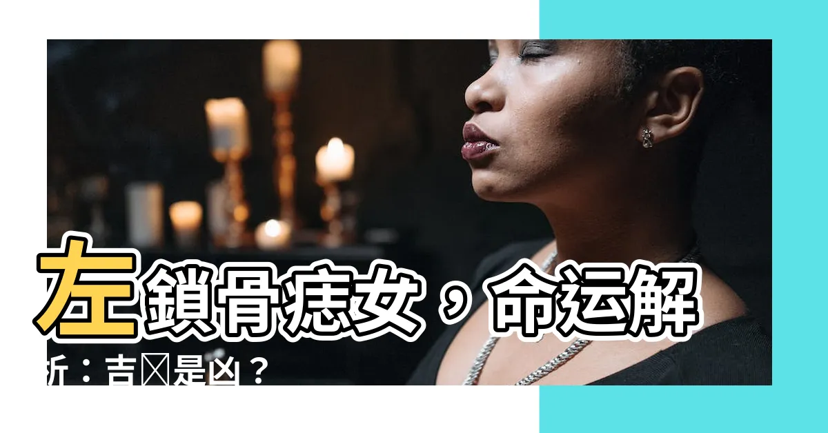 【左鎖骨痣女】左鎖骨痣女，命運解析：吉還是兇？