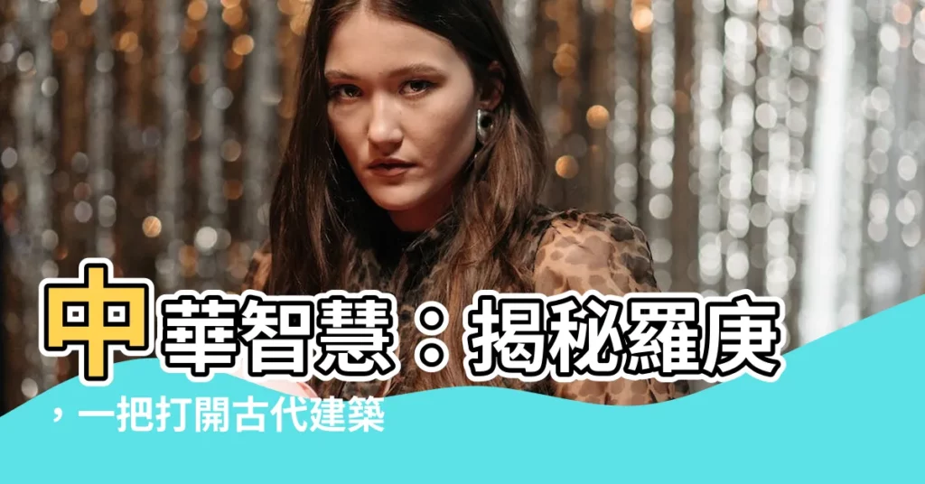 【中國羅盤】中華智慧：揭秘羅庚，一把打開古代建築奧秘的鑰匙
