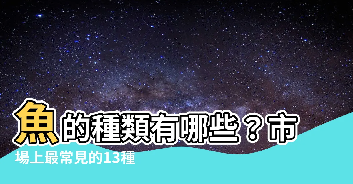 【魚的種類有哪些】魚的種類有哪些？市場上最常見的13種新鮮魚一次瞭解！
