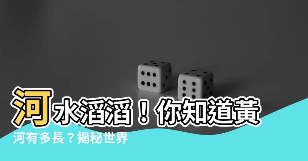 【黃河全長】河水滔滔！你知道黃河有多長？揭秘世界最長河流的驚人全長