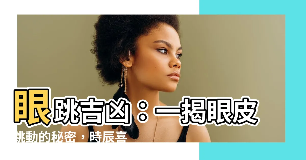 【眼跳吉凶】眼跳吉凶：一揭眼皮跳動的秘密，時辰喜怒哀樂？