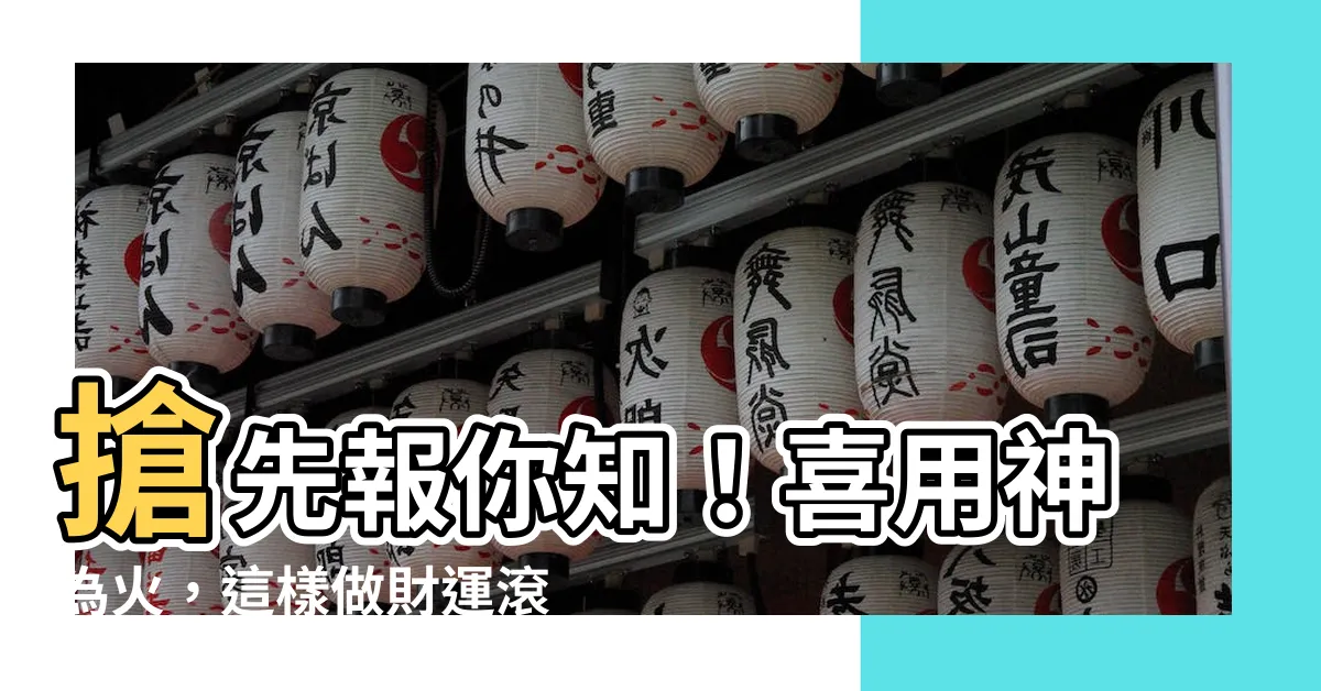 【喜用神為火】搶先報你知！喜用神為火，這樣做財運滾滾來