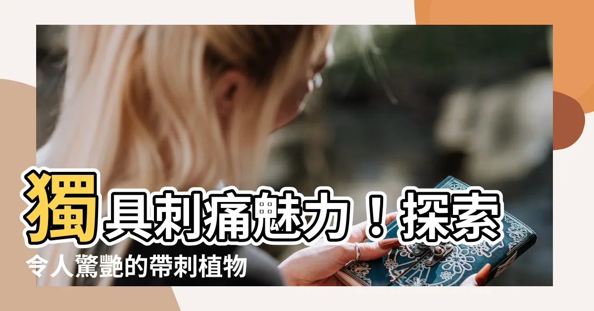 【帶刺的植物有哪些】獨具刺痛魅力！探索令人驚艷的帶刺植物世界