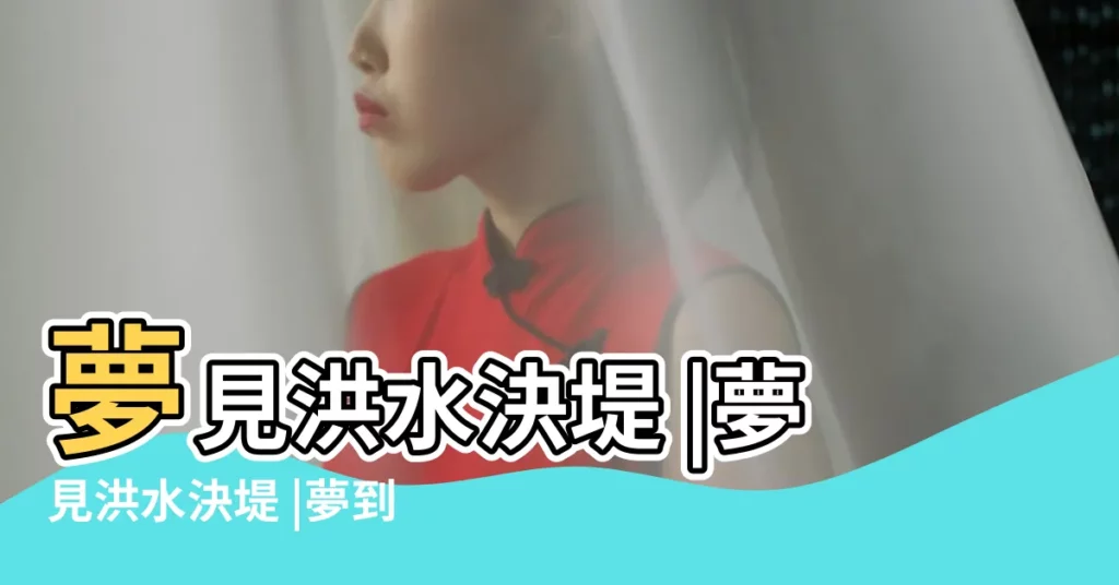 夢見洪水決堤 |夢見洪水決堤 |夢到水庫決堤是什麼意思 |【周公解夢決堤】