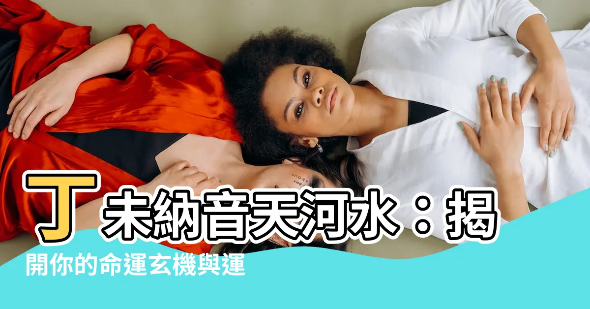 【丁未納音】丁未納音天河水：揭開你的命運玄機與運勢