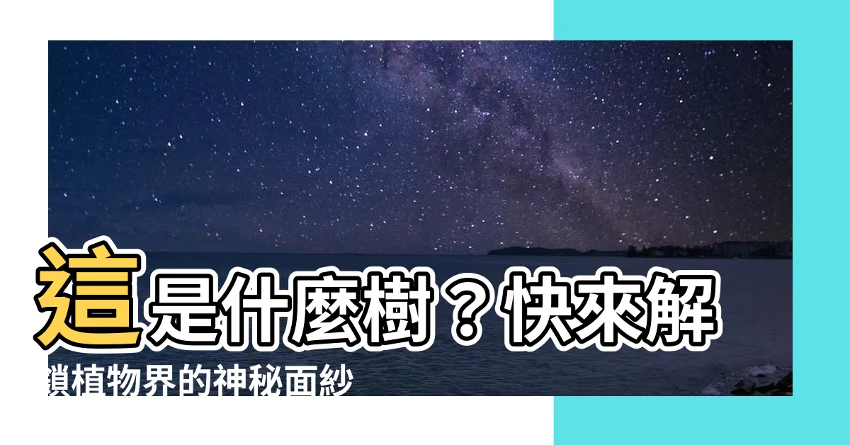 【這是什麼樹】這是什麼樹？快來解鎖植物界的神秘面紗！