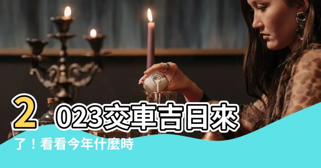 【2023 交車吉日】2023交車吉日來了！看看今年什麼時候入手愛車好孕連連
