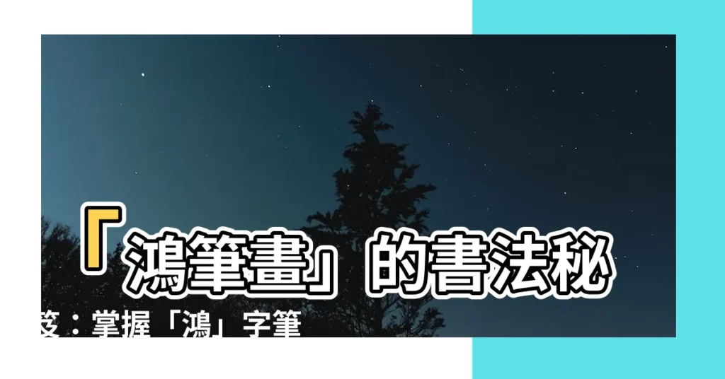 【鴻筆畫】「鴻筆畫」的書法秘笈：掌握「鴻」字筆劃順序，成就寫字大師