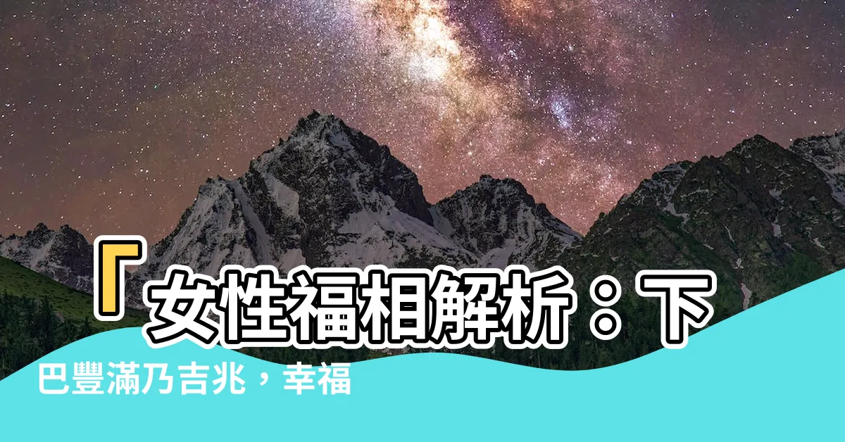【下巴豐滿】「女性福相解析：下巴豐滿乃吉兆，幸福人生保證！」