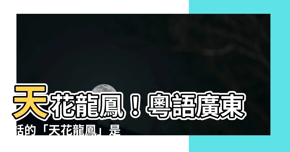 【天花龍鳳意思】天花龍鳳！粵語廣東話的「天花龍鳳」是什麼意思？