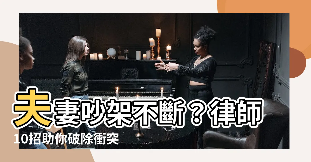 【夫妻 吵架】夫妻吵架不斷？律師10招助你破除衝突，化解婚姻危機！
