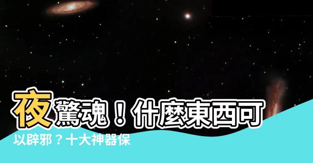 【什麼東西可以辟邪】夜驚魂！什麼東西可以辟邪？十大神器保你安枕無憂！