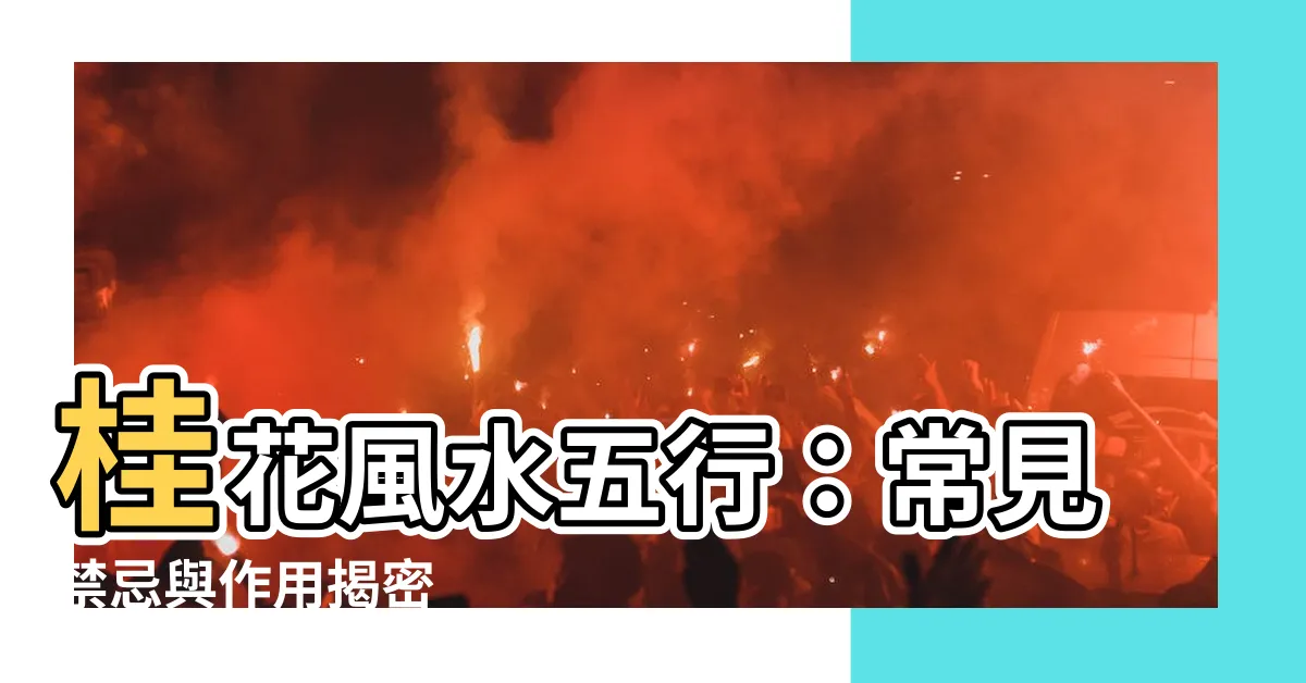 【桂花風水五行】桂花風水五行：常見禁忌與作用揭密