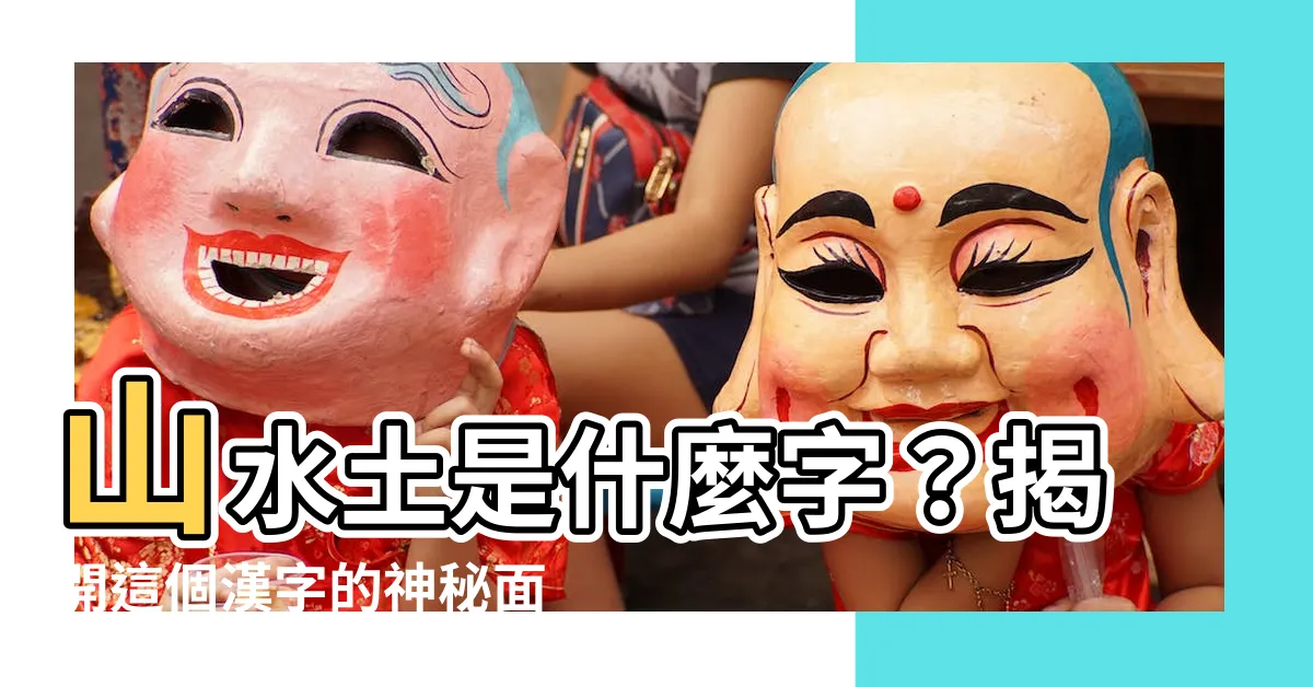 【山水土】山水土是什麼字？揭開這個漢字的神秘面紗