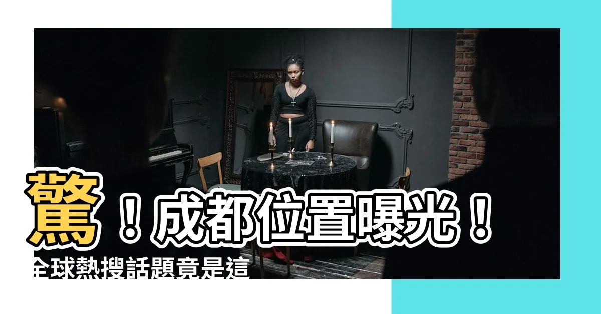 【成都位置】驚！成都位置曝光！全球熱搜話題竟是這！