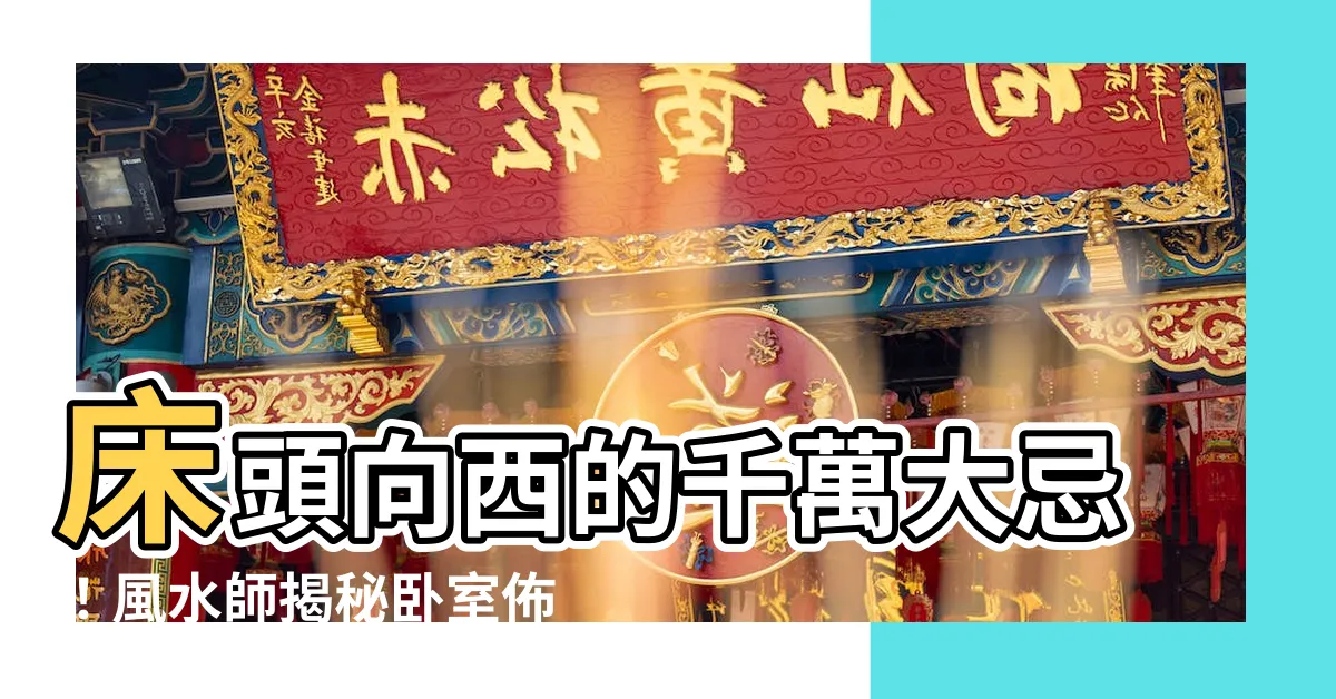 【牀頭向西】牀頭向西的千萬大忌！風水師揭秘卧室佈置4要點