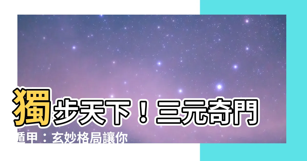 【三元奇門遁甲】獨步天下！三元奇門遁甲：玄妙格局讓你領悟宇宙之門！