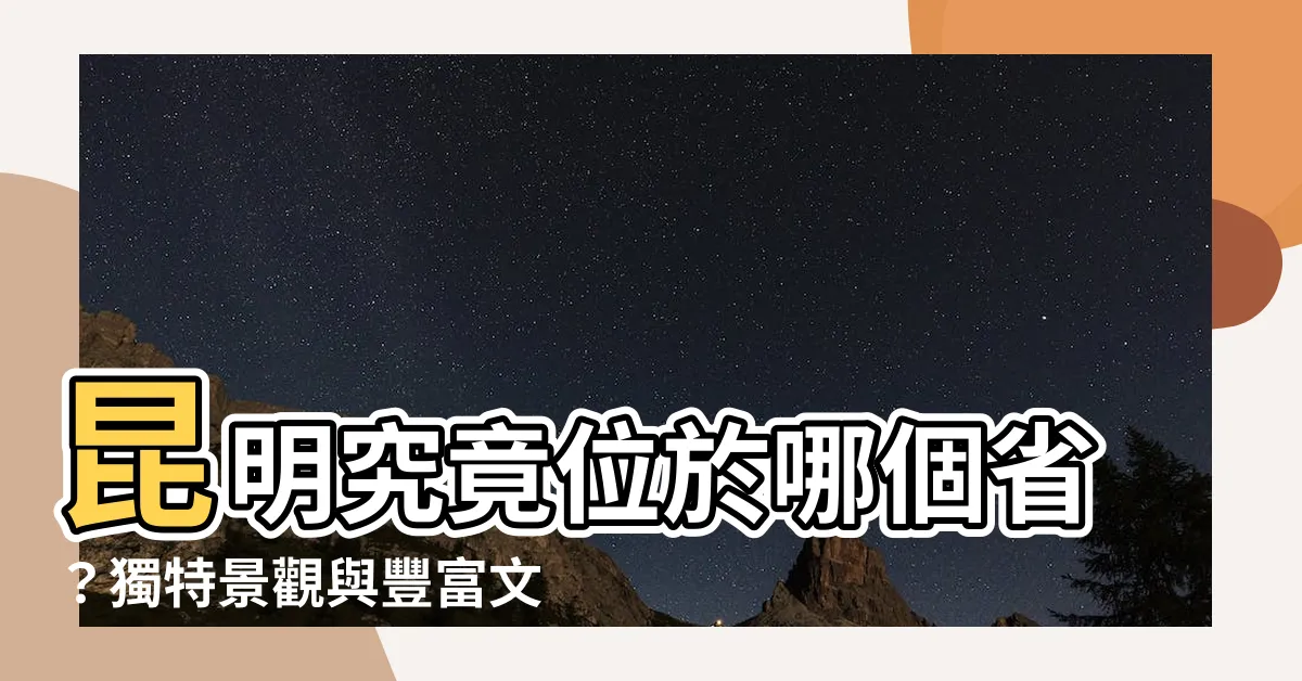 【昆明在哪一省】昆明究竟位於哪個省？獨特景觀與豐富文化在昆明等您探索！