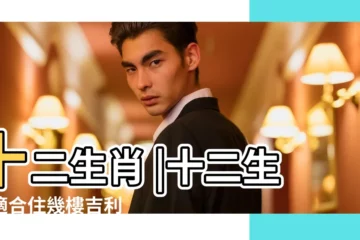 【屬相與樓層】十二生肖 |十二生肖適合住幾樓吉利 |屬相與樓層的關係 |