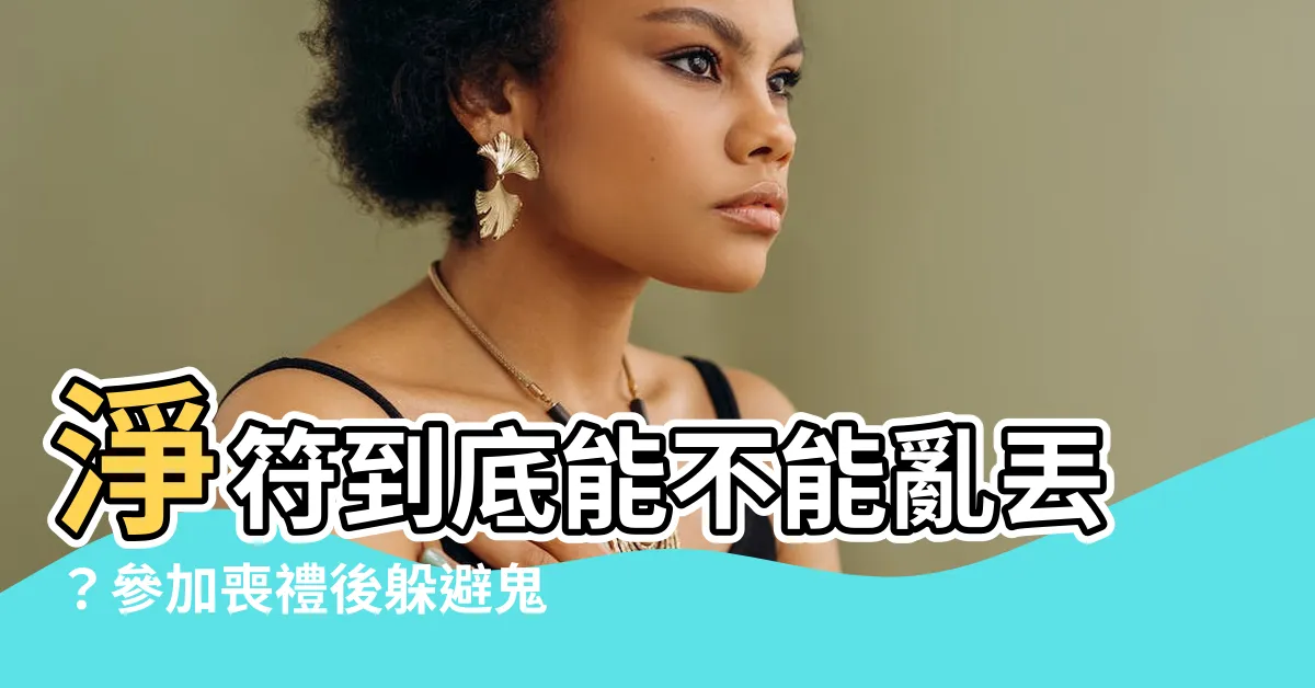 【淨符可以丟掉嗎】淨符到底能不能亂丟？參加喪禮後躲避鬼靈精怪的秘密大公開！