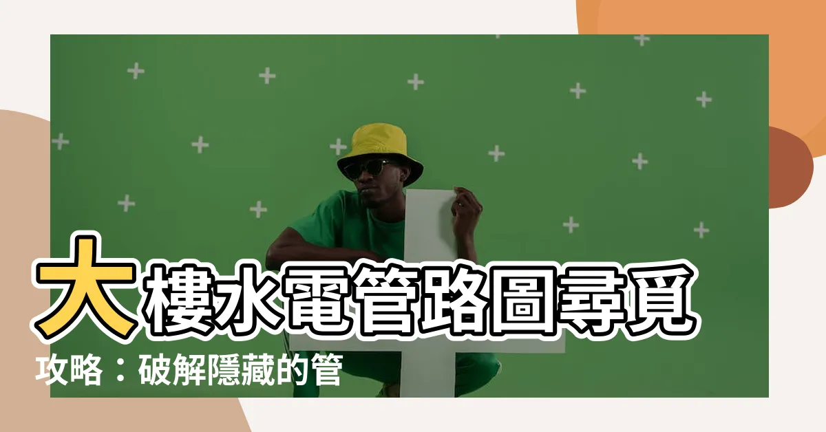【大樓管線圖】大樓水電管路圖尋覓攻略：破解隱藏的管線秘密！