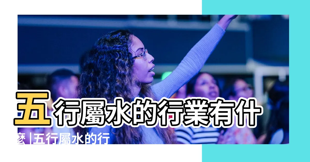 【五行屬水的行業】五行屬水的行業有什麼 |五行屬水的行業和職業有哪些最新的五行屬水行業大全 |五行屬水的行業有哪些 |