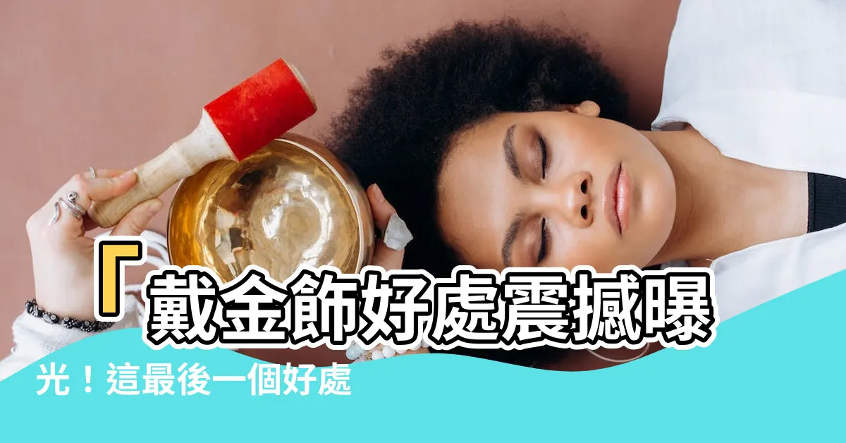 【戴金飾好處】「戴金飾好處震撼曝光！這最後一個好處簡直神奇！」