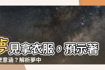 【夢見拿衣服】夢見拿衣服，預示著什麼意涵？解析夢中拿錯衣服的吉凶禍福