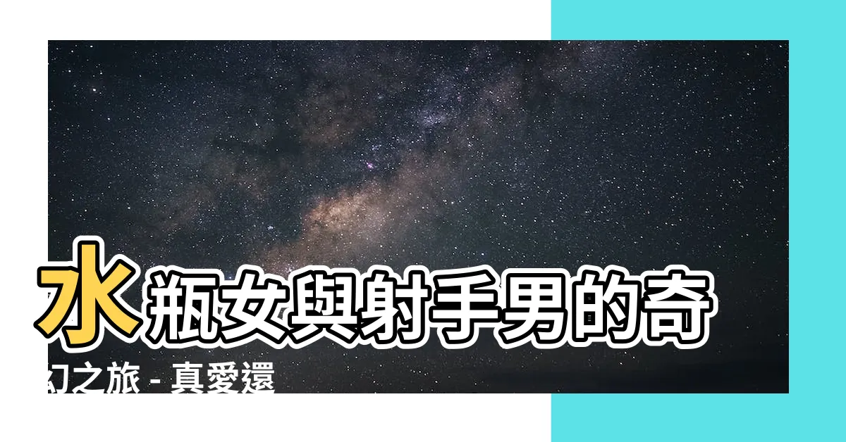 【水瓶女射手男合嗎】水瓶女與射手男的奇幻之旅 - 真愛還是烈火情緣？